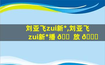 刘亚飞zui
新*
,刘亚飞zui
新*
播 🐠 放 🍁